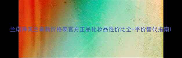 图片 兰诺诗芙兰最新价格表官方正品化妆品性价比全+平价替代指南1