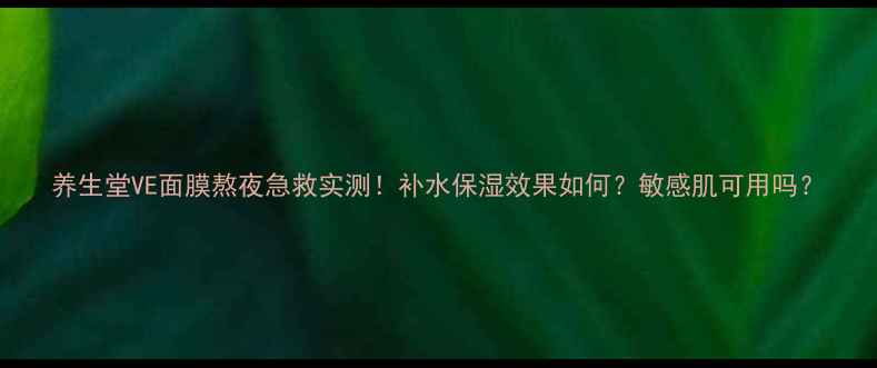 图片 养生堂VE面膜熬夜急救实测！补水保湿效果如何？敏感肌可用吗？