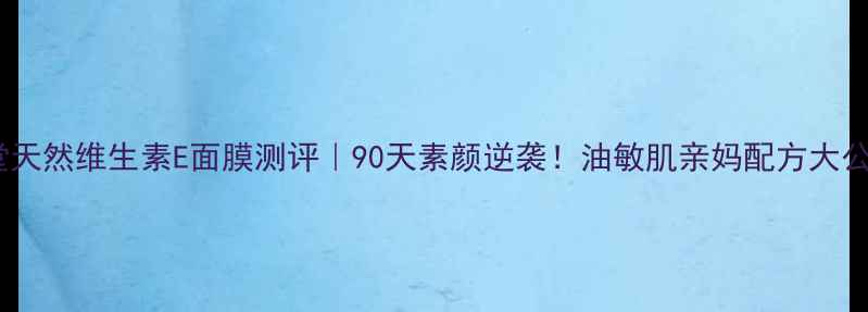 图片 养生堂天然维生素E面膜测评｜90天素颜逆袭！油敏肌亲妈配方大公开🔥1