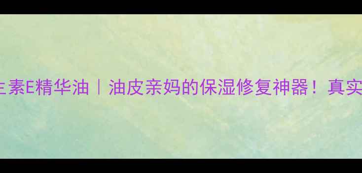 图片 养身堂天然维生素E精华油｜油皮亲妈的保湿修复神器！真实测评大公开✨1