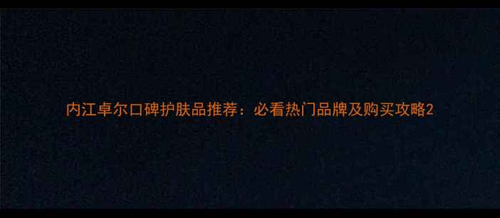 图片 内江卓尔口碑护肤品推荐：必看热门品牌及购买攻略2