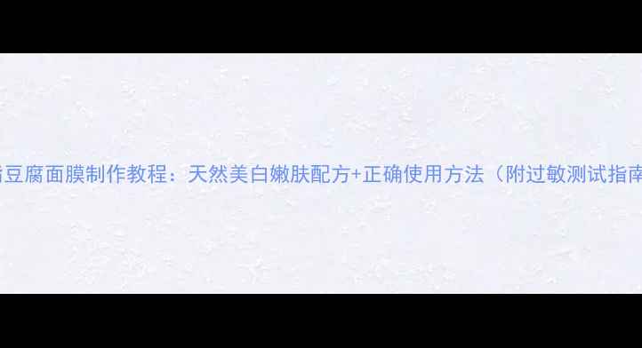 图片 内脂豆腐面膜制作教程：天然美白嫩肤配方+正确使用方法（附过敏测试指南）2
