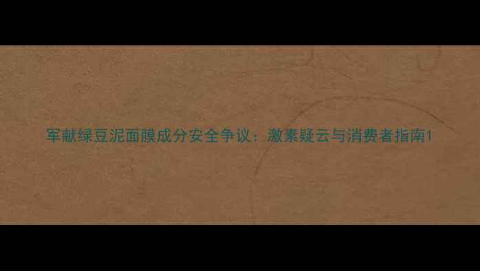 图片 军献绿豆泥面膜成分安全争议：激素疑云与消费者指南1