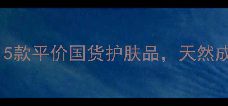 图片 农村女性护肤必看！5款平价国货护肤品，天然成分打造健康好气色1