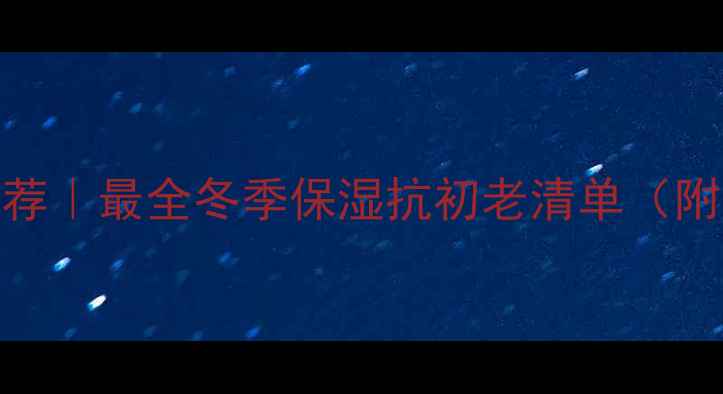图片 冬天护肤品牌推荐｜最全冬季保湿抗初老清单（附肤质适配攻略）
