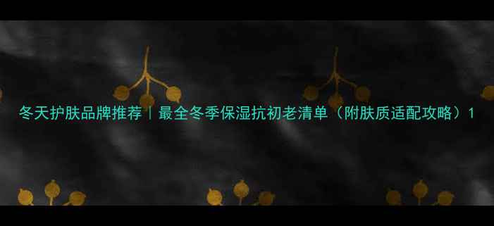 图片 冬天护肤品牌推荐｜最全冬季保湿抗初老清单（附肤质适配攻略）1