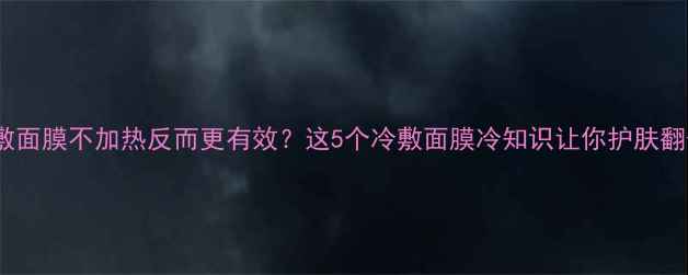 图片 冬天敷面膜不加热反而更有效？这5个冷敷面膜冷知识让你护肤翻倍！1