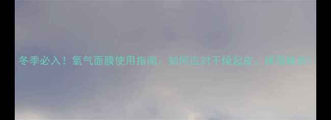 图片 冬季必入！氧气面膜使用指南：如何应对干燥起皮、保湿焕亮1
