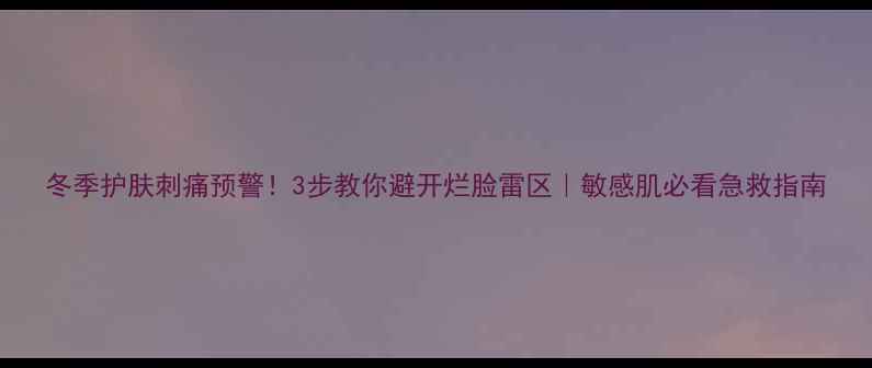 图片 冬季护肤刺痛预警！3步教你避开烂脸雷区｜敏感肌必看急救指南