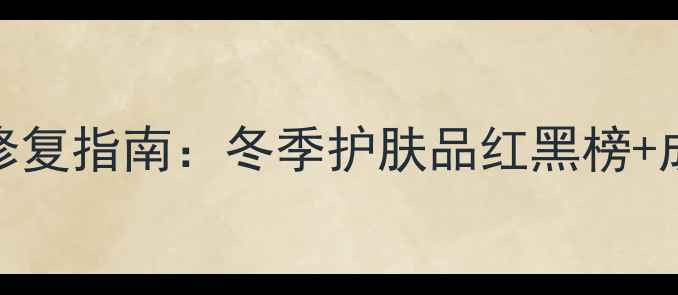 图片 冬季护肤必备｜温和保湿修复指南：冬季护肤品红黑榜+成分（附敏感肌专属方案）