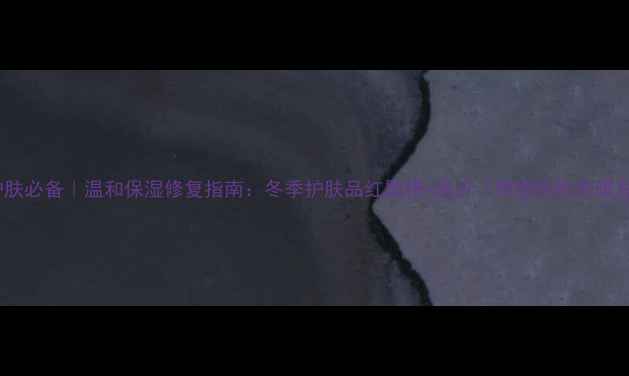 图片 冬季护肤必备｜温和保湿修复指南：冬季护肤品红黑榜+成分（附敏感肌专属方案）2