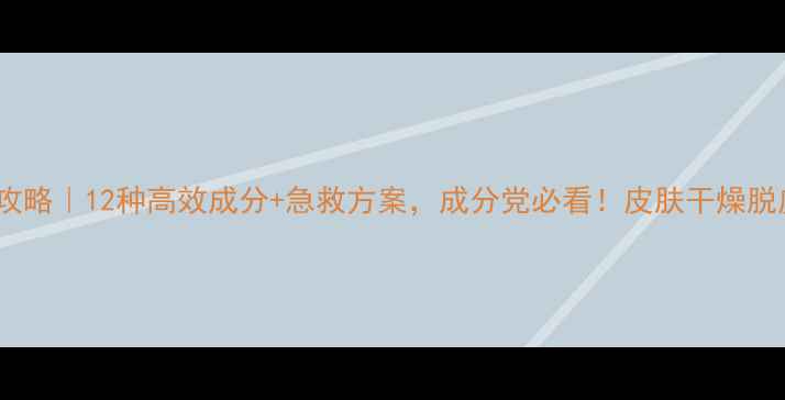 图片 冬季护肤攻略｜12种高效成分+急救方案，成分党必看！皮肤干燥脱皮终结者1