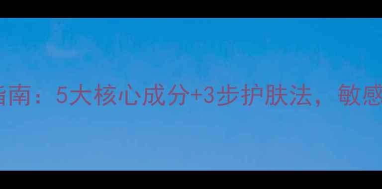 图片 冬季敏感肌修复指南：5大核心成分+3步护肤法，敏感肌也能安心入冬1
