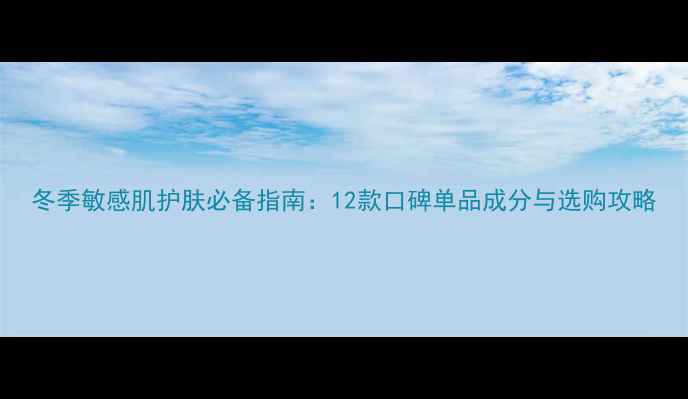 图片 冬季敏感肌护肤必备指南：12款口碑单品成分与选购攻略
