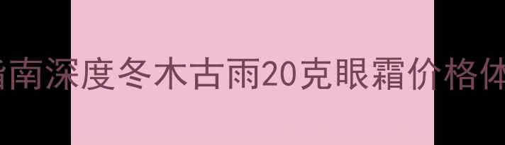 图片 冬季眼霜选购指南深度冬木古雨20克眼霜价格体系与功效实测1