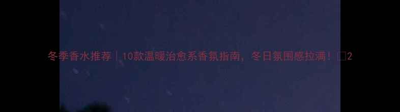 图片 冬季香水推荐｜10款温暖治愈系香氛指南，冬日氛围感拉满！🔥2