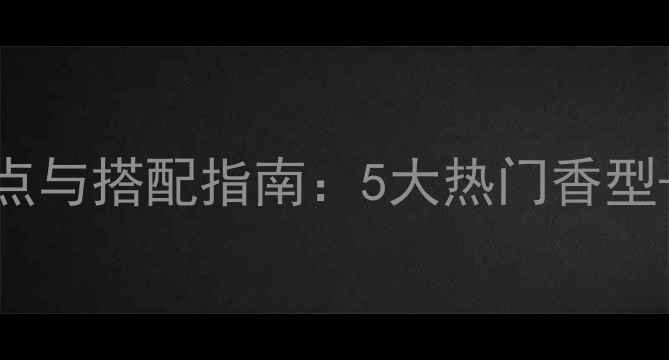 图片 冬季香水选择要点与搭配指南：5大热门香型+6个场景化推荐2