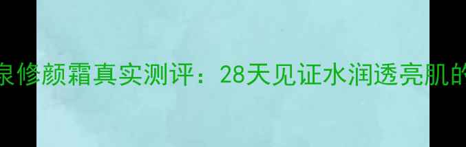 图片 冬木古雨活泉修颜霜真实测评：28天见证水润透亮肌的性价比之选