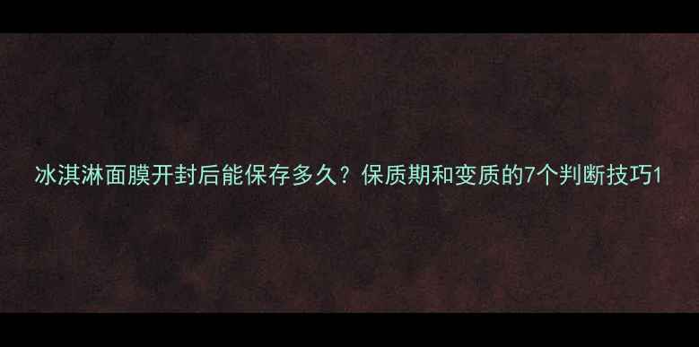 图片 冰淇淋面膜开封后能保存多久？保质期和变质的7个判断技巧1