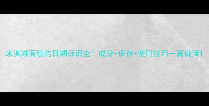图片 冰淇淋面膜的日期标识全！成分+保存+使用技巧一篇说清1