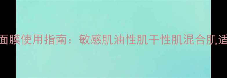 图片 冰激凌面膜使用指南：敏感肌油性肌干性肌混合肌适用性全