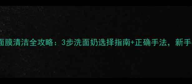 图片 冰激凌面膜清洁全攻略：3步洗面奶选择指南+正确手法，新手必看！2