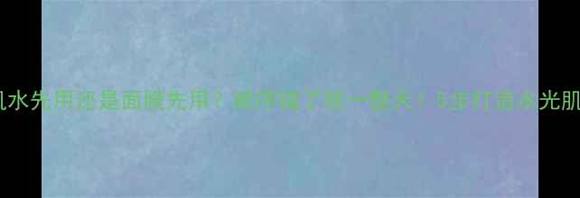 图片 冰肌水先用还是面膜先用？顺序错了毁一整天！5步打造水光肌✨1