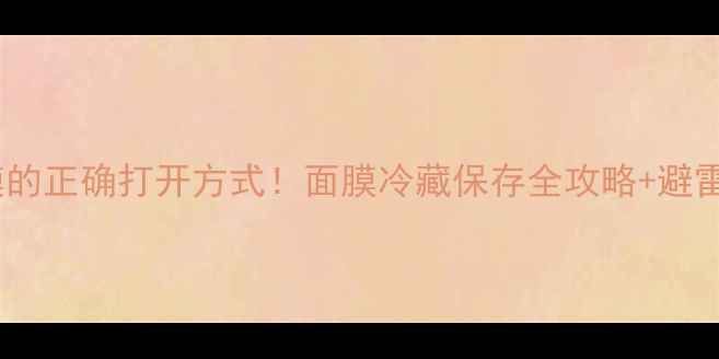 图片 冷敷面膜的正确打开方式！面膜冷藏保存全攻略+避雷指南✨1