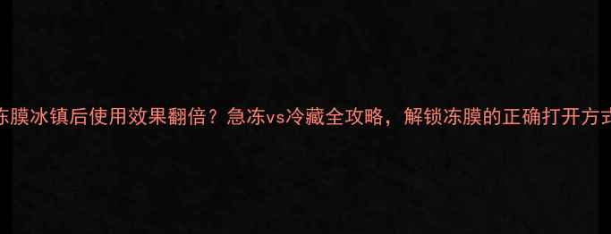 图片 冻膜冰镇后使用效果翻倍？急冻vs冷藏全攻略，解锁冻膜的正确打开方式