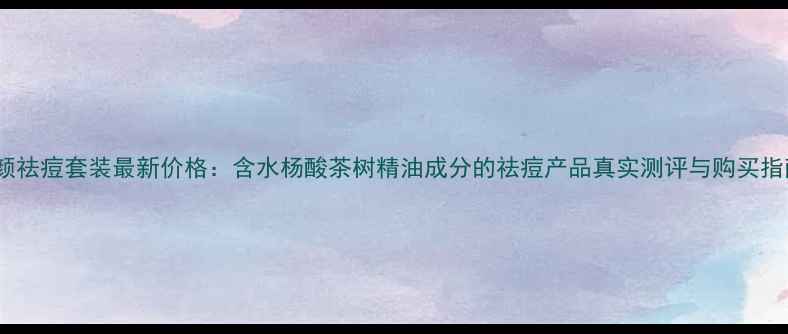 图片 净颜祛痘套装最新价格：含水杨酸茶树精油成分的祛痘产品真实测评与购买指南1