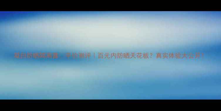 图片 凝白防晒隔离露💡平价测评｜百元内防晒天花板？真实体验大公开！