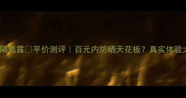 图片 凝白防晒隔离露💡平价测评｜百元内防晒天花板？真实体验大公开！2