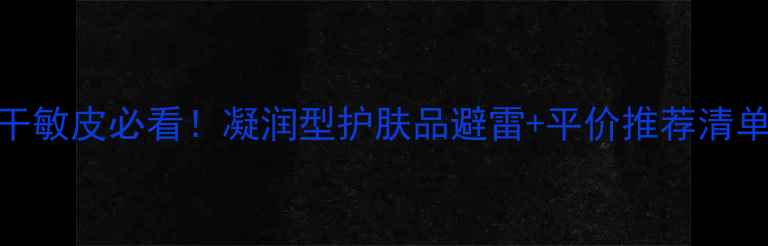 图片 凝露保湿大｜干敏皮必看！凝润型护肤品避雷+平价推荐清单（附成分表）