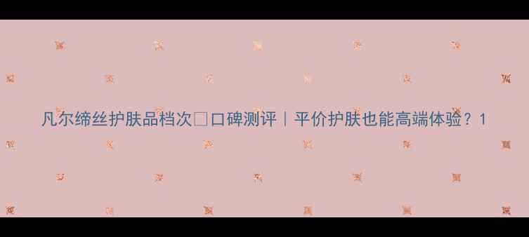 图片 凡尔缔丝护肤品档次💰口碑测评｜平价护肤也能高端体验？1