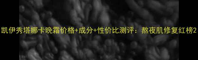图片 凯伊秀塔娜卡晚霜价格+成分+性价比测评：熬夜肌修复红榜2