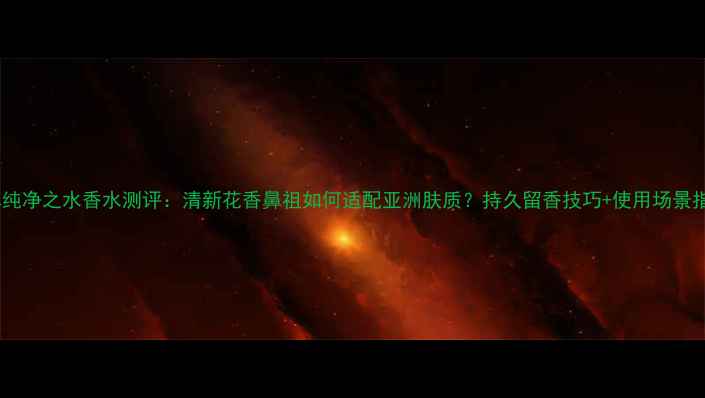 图片 凯卓纯净之水香水测评：清新花香鼻祖如何适配亚洲肤质？持久留香技巧+使用场景指南2