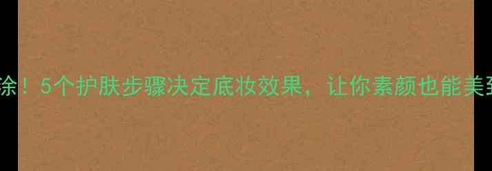 图片 出门必涂！5个护肤步骤决定底妆效果，让你素颜也能美到脱妆1