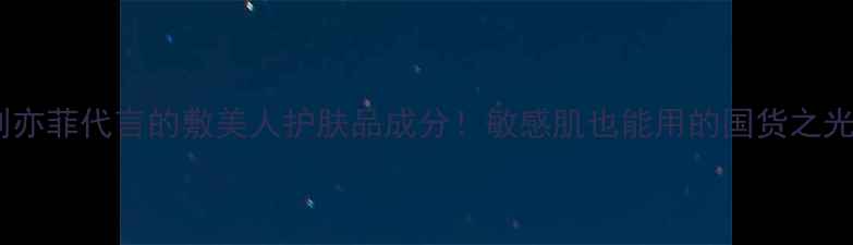 图片 刘亦菲代言的敷美人护肤品成分！敏感肌也能用的国货之光1