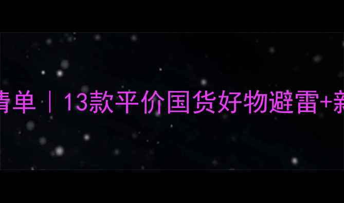 图片 初中生护肤清单｜13款平价国货好物避雷+新手入门攻略