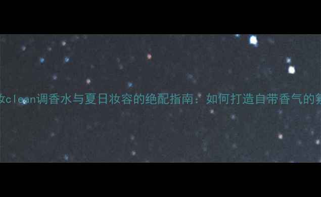 图片 初夏香氛妆clean调香水与夏日妆容的绝配指南：如何打造自带香气的氛围感妆容