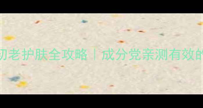 图片 初老肌必看！抗初老护肤全攻略｜成分党亲测有效的5步逆龄法则🔥2