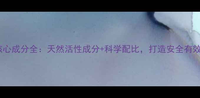 图片 初雅护肤品核心成分全：天然活性成分+科学配比，打造安全有效的护肤方案1