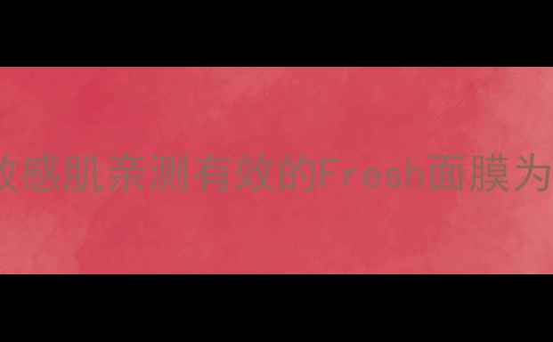 图片 加拿大空瓶记｜敏感肌亲测有效的Fresh面膜为什么能火18年？2