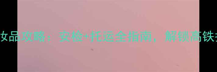 图片 动车带化妆品攻略：安检+托运全指南，解锁高铁护肤自由1