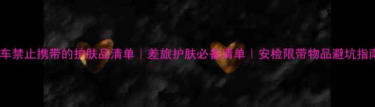 图片 动车禁止携带的护肤品清单｜差旅护肤必备清单｜安检限带物品避坑指南1