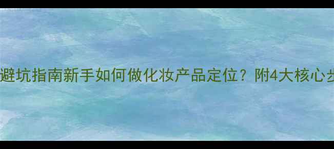 图片 化妆产品定位避坑指南新手如何做化妆产品定位？附4大核心步骤+实战案例