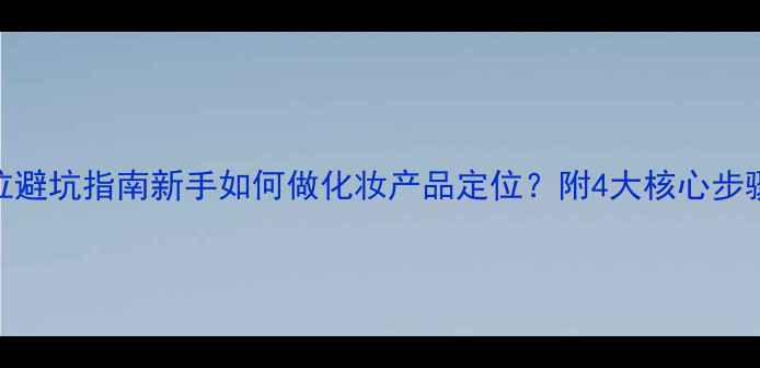 图片 化妆产品定位避坑指南新手如何做化妆产品定位？附4大核心步骤+实战案例2
