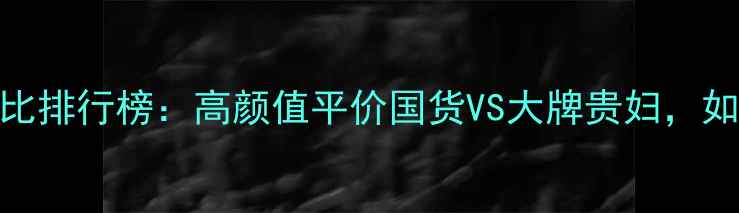 图片 化妆产品性价比排行榜：高颜值平价国货VS大牌贵妇，如何选不踩雷？