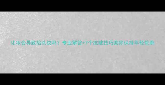 图片 化妆会导致抬头纹吗？专业解答+7个抗皱技巧助你保持年轻轮廓