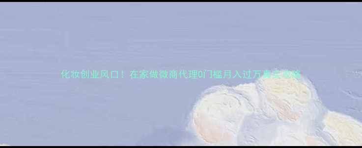 图片 化妆创业风口！在家做微商代理0门槛月入过万真实攻略